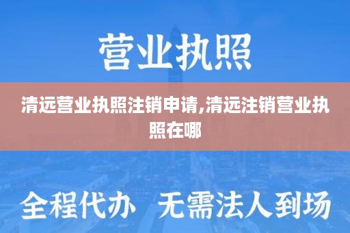 清远营业执照注销申请,清远注销营业执照在哪