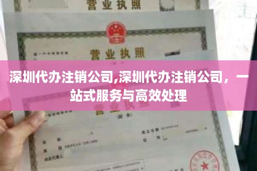 深圳代办注销公司,深圳代办注销公司，一站式服务与高效处理