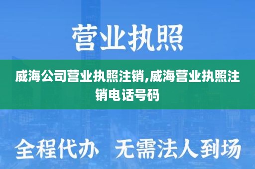 威海公司营业执照注销,威海营业执照注销电话号码