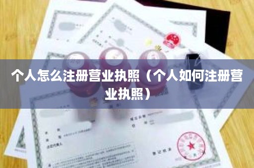 个人怎么注册营业执照（个人如何注册营业执照）