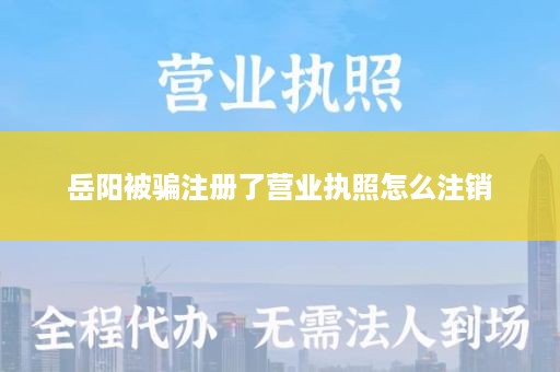 岳阳被骗注册了营业执照怎么注销