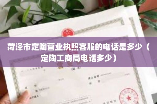 菏泽市定陶营业执照客服的电话是多少（定陶工商局电话多少）