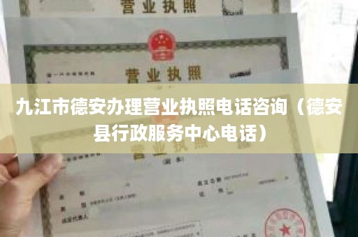 九江市德安办理营业执照电话咨询（德安县行政服务中心电话）