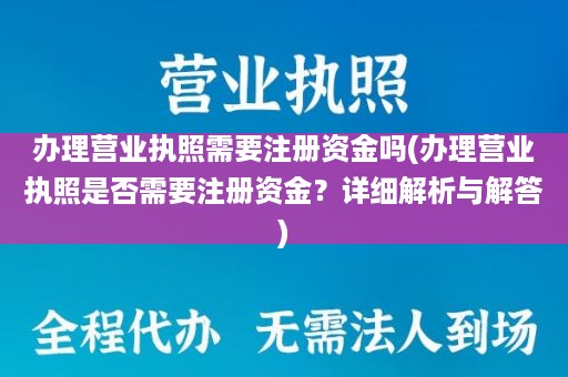 办理营业执照需要注册资金吗(办理营业执照是否需要注册资金？详细解析与解答)