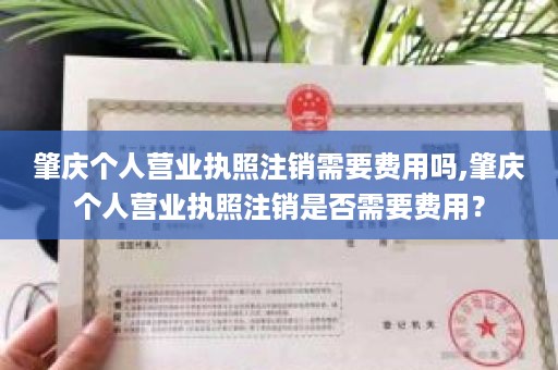 肇庆个人营业执照注销需要费用吗,肇庆个人营业执照注销是否需要费用？