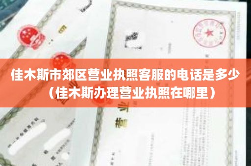 佳木斯市郊区营业执照客服的电话是多少（佳木斯办理营业执照在哪里）