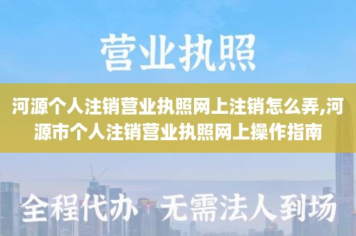 河源个人注销营业执照网上注销怎么弄,河源市个人注销营业执照网上操作指南