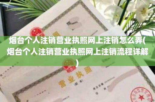 烟台个人注销营业执照网上注销怎么弄(烟台个人注销营业执照网上注销流程详解)