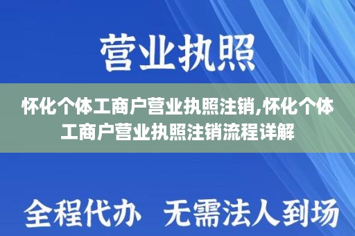 怀化个体工商户营业执照注销,怀化个体工商户营业执照注销流程详解