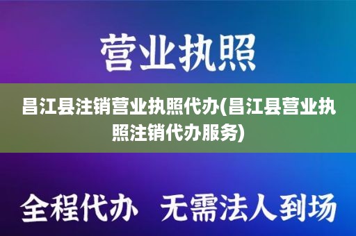 昌江县注销营业执照代办(昌江县营业执照注销代办服务)
