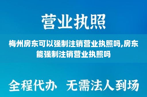 梅州房东可以强制注销营业执照吗,房东能强制注销营业执照吗