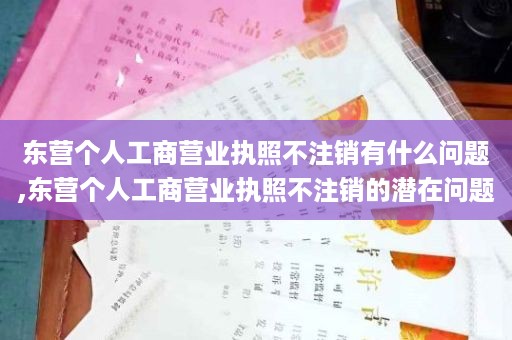 东营个人工商营业执照不注销有什么问题,东营个人工商营业执照不注销的潜在问题