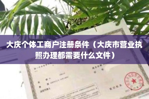 大庆个体工商户注册条件（大庆市营业执照办理都需要什么文件）