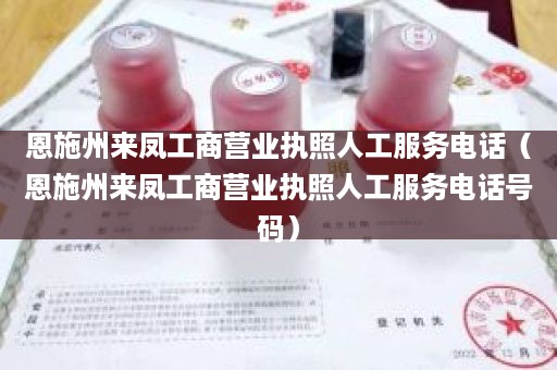 恩施州来凤工商营业执照人工服务电话（恩施州来凤工商营业执照人工服务电话号码）