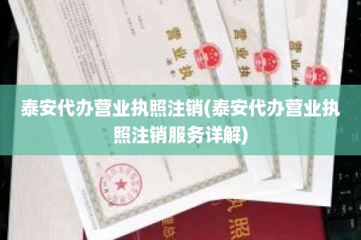 泰安代办营业执照注销(泰安代办营业执照注销服务详解)