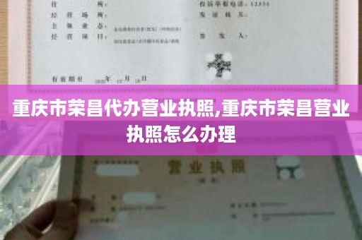 重庆市荣昌代办营业执照,重庆市荣昌营业执照怎么办理