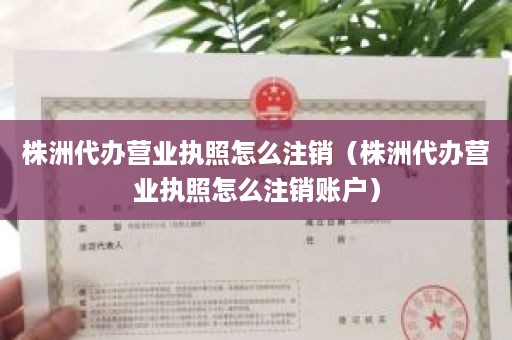 株洲代办营业执照怎么注销（株洲代办营业执照怎么注销账户）