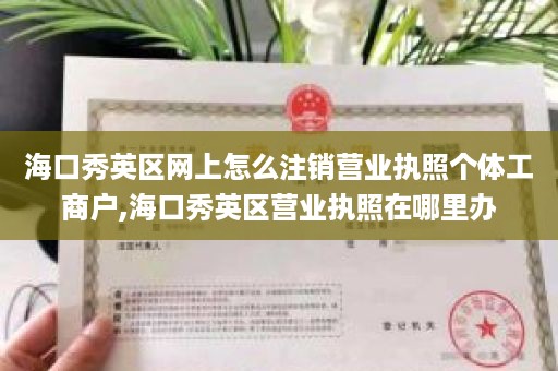 海口秀英区网上怎么注销营业执照个体工商户,海口秀英区营业执照在哪里办