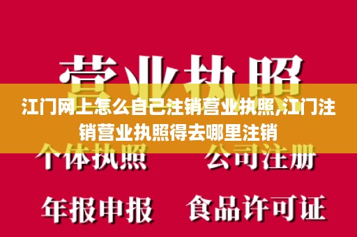 江门网上怎么自己注销营业执照,江门注销营业执照得去哪里注销
