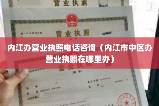 内江办营业执照电话咨询（内江市中区办营业执照在哪里办）