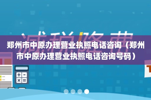 郑州市中原办理营业执照电话咨询（郑州市中原办理营业执照电话咨询号码）