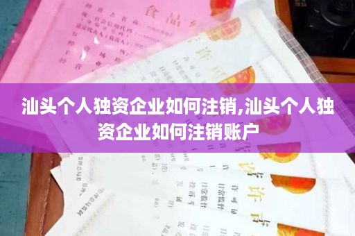汕头个人独资企业如何注销,汕头个人独资企业如何注销账户