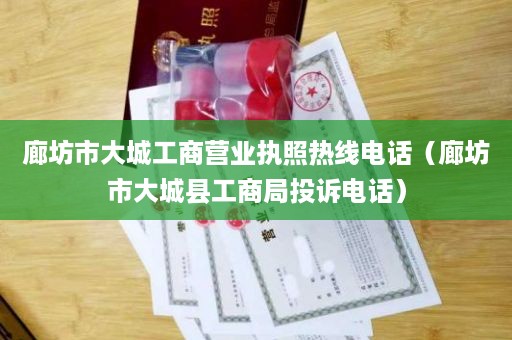 廊坊市大城工商营业执照热线电话（廊坊市大城县工商局投诉电话）