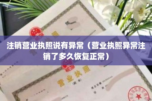 注销营业执照说有异常（营业执照异常注销了多久恢复正常）