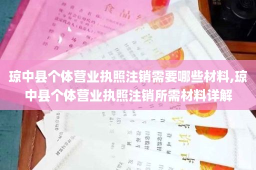 琼中县个体营业执照注销需要哪些材料,琼中县个体营业执照注销所需材料详解
