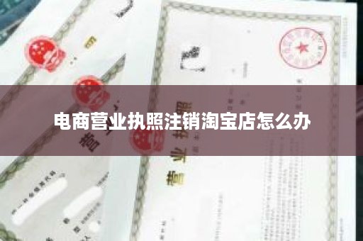 电商营业执照注销淘宝店怎么办