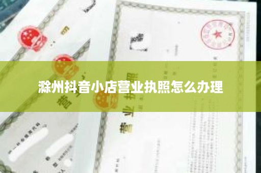 滁州抖音小店营业执照怎么办理