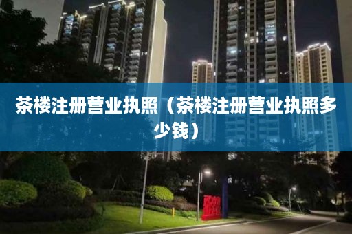 茶楼注册营业执照（茶楼注册营业执照多少钱）