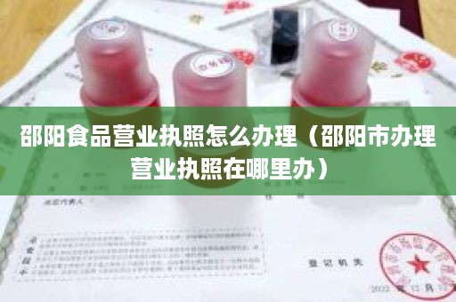 邵阳食品营业执照怎么办理（邵阳市办理营业执照在哪里办）