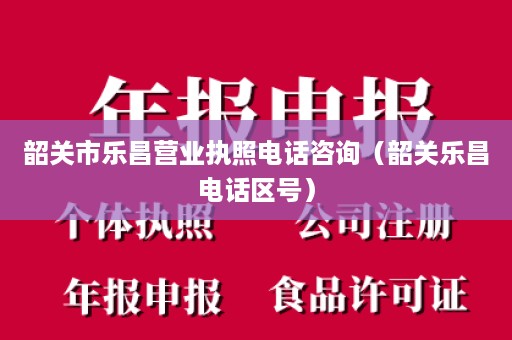 韶关市乐昌营业执照电话咨询（韶关乐昌电话区号）