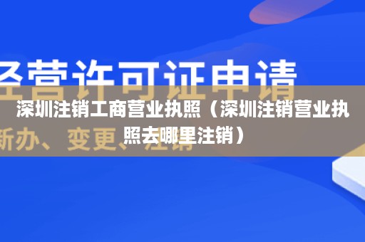 深圳注销工商营业执照（深圳注销营业执照去哪里注销）