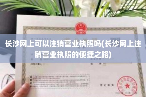 长沙网上可以注销营业执照吗(长沙网上注销营业执照的便捷之路)
