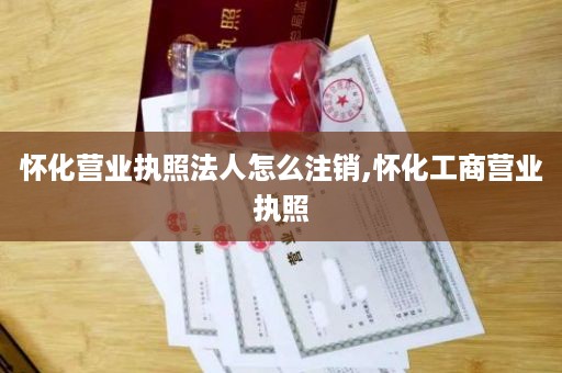 怀化营业执照法人怎么注销,怀化工商营业执照