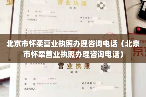 北京市怀柔营业执照办理咨询电话（北京市怀柔营业执照办理咨询电话）