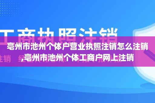 亳州市池州个体户营业执照注销怎么注销,亳州市池州个体工商户网上注销
