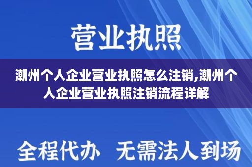 潮州个人企业营业执照怎么注销,潮州个人企业营业执照注销流程详解