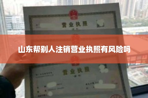山东帮别人注销营业执照有风险吗