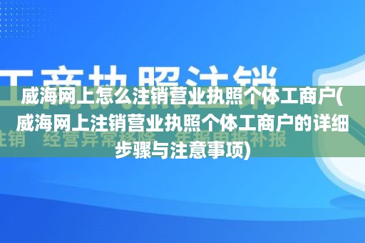 威海网上怎么注销营业执照个体工商户(威海网上注销营业执照个体工商户的详细步骤与注意事项)