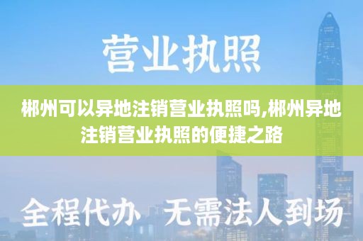 郴州可以异地注销营业执照吗,郴州异地注销营业执照的便捷之路
