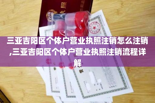三亚吉阳区个体户营业执照注销怎么注销,三亚吉阳区个体户营业执照注销流程详解