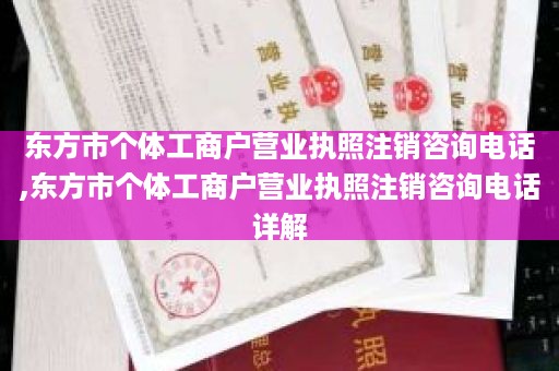 东方市个体工商户营业执照注销咨询电话,东方市个体工商户营业执照注销咨询电话详解