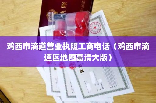 鸡西市滴道营业执照工商电话（鸡西市滴道区地图高清大版）