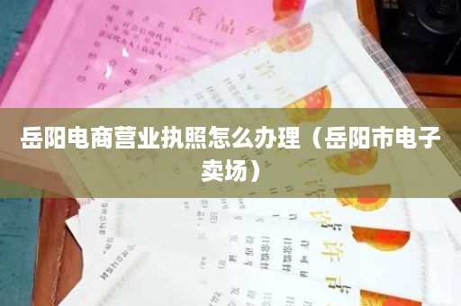 岳阳电商营业执照怎么办理（岳阳市电子卖场）