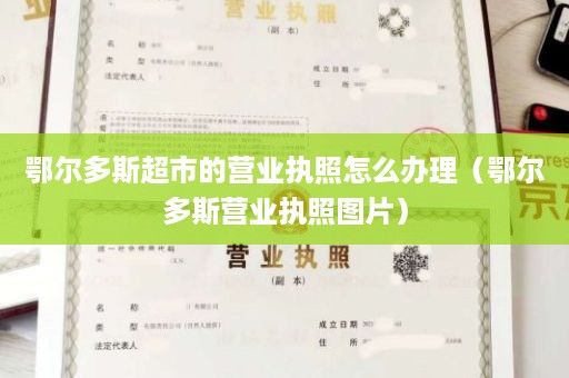 鄂尔多斯超市的营业执照怎么办理（鄂尔多斯营业执照图片）