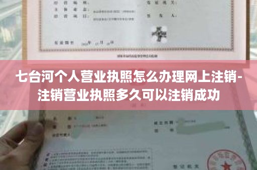 七台河个人营业执照怎么办理网上注销-注销营业执照多久可以注销成功