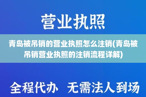 青岛被吊销的营业执照怎么注销(青岛被吊销营业执照的注销流程详解)